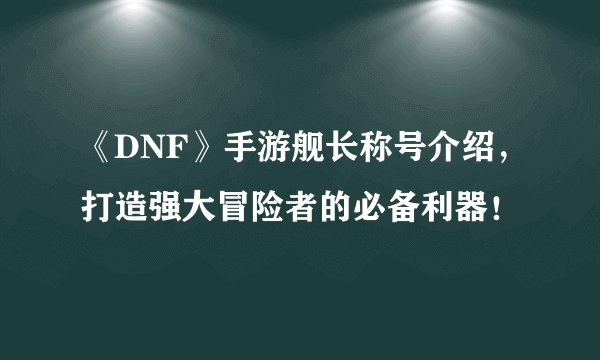 《DNF》手游舰长称号介绍，打造强大冒险者的必备利器！
