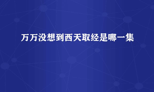 万万没想到西天取经是哪一集