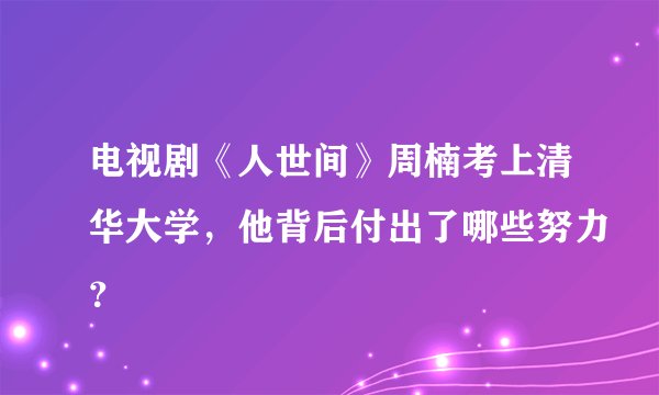 电视剧《人世间》周楠考上清华大学,他背后付出了哪些努力?