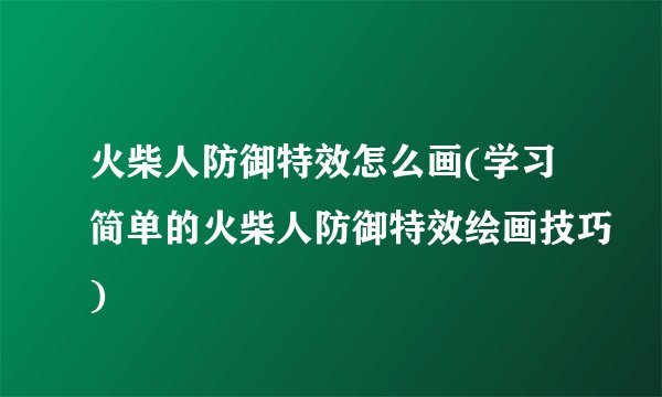 火柴人防御特效怎么画(学习简单的火柴人防御特效绘画技巧)
