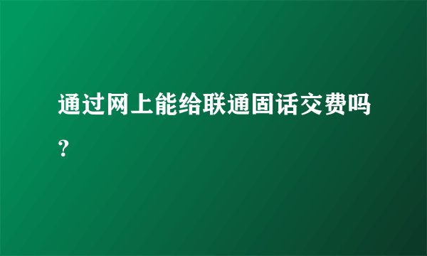 通过网上能给联通固话交费吗？