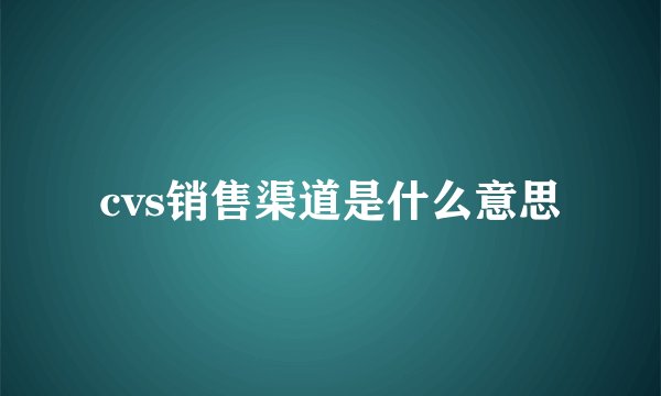 cvs销售渠道是什么意思