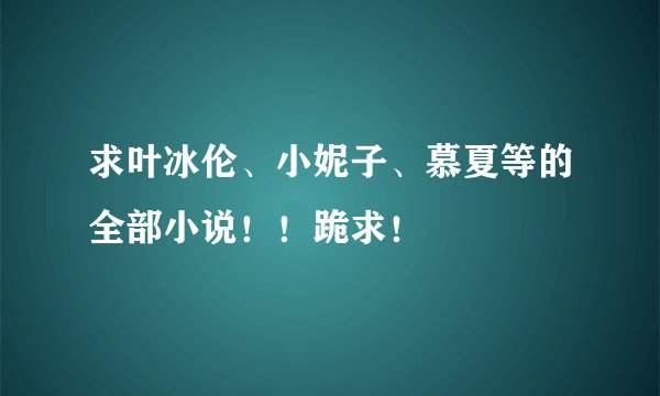 求叶冰伦、小妮子、慕夏等的全部小说！！跪求！