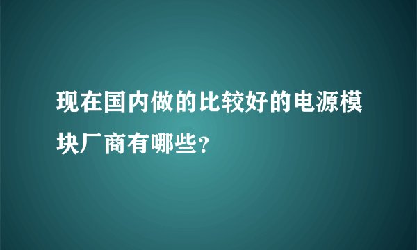 现在国内做的比较好的电源模块厂商有哪些？
