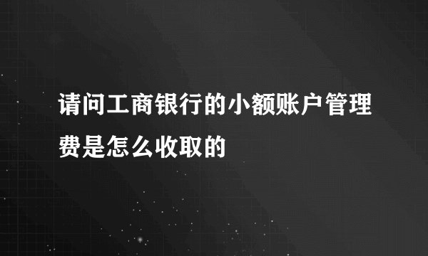 请问工商银行的小额账户管理费是怎么收取的
