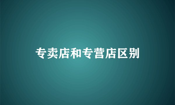 专卖店和专营店区别