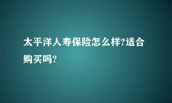 太平洋人寿保险怎么样?适合购买吗?