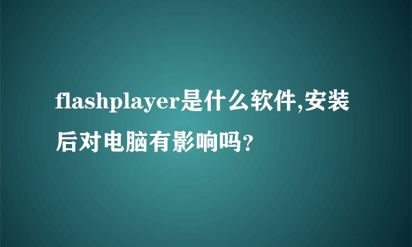 flashplayer是什么软件,安装后对电脑有影响吗？