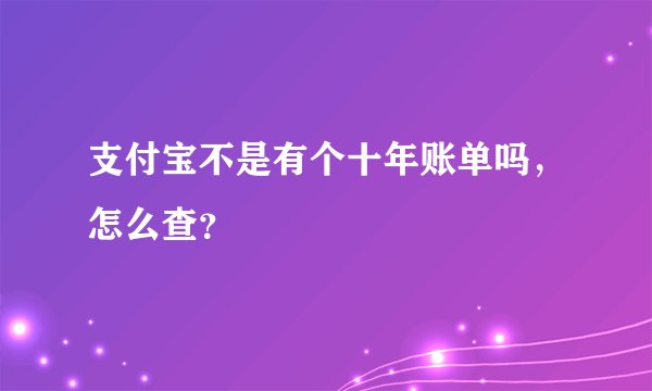 支付宝不是有个十年账单吗，怎么查？