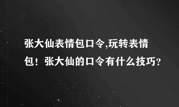 张大仙表情包口令,玩转表情包！张大仙的口令有什么技巧？