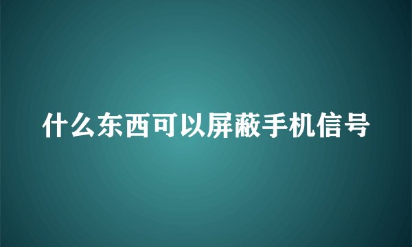 什么东西可以屏蔽手机信号