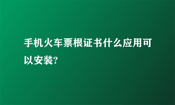 手机火车票根证书什么应用可以安装?