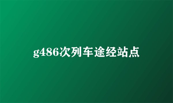 g486次列车途经站点