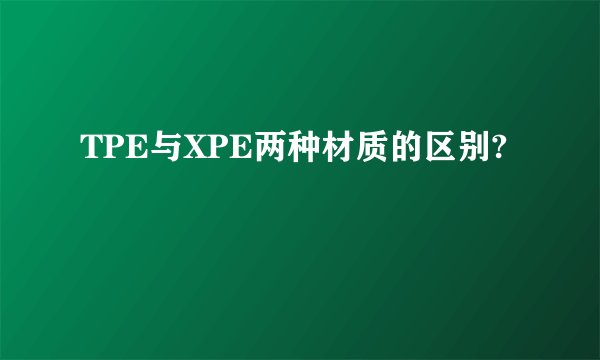 TPE与XPE两种材质的区别?