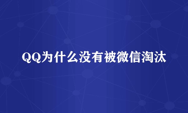 QQ为什么没有被微信淘汰