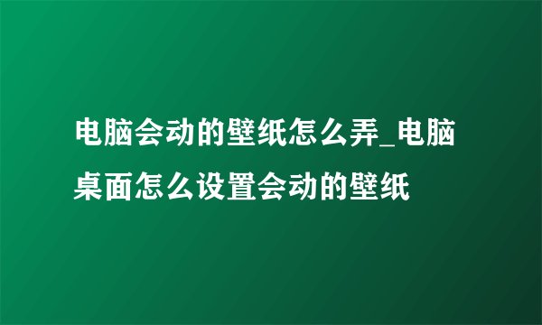 电脑会动的壁纸怎么弄_电脑桌面怎么设置会动的壁纸