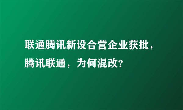 联通腾讯新设合营企业获批，腾讯联通，为何混改？