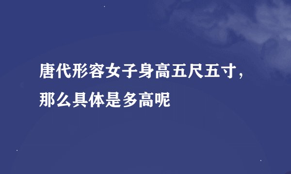 唐代形容女子身高五尺五寸,那么具体是多高呢