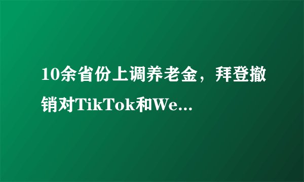 10余省份上调养老金，拜登撤销对TikTok和Wechat禁令