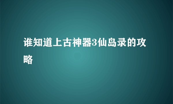 谁知道上古神器3仙岛录的攻略