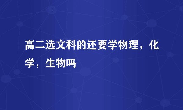 高二选文科的还要学物理，化学，生物吗