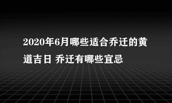 2020年6月哪些适合乔迁的黄道吉日 乔迁有哪些宜忌