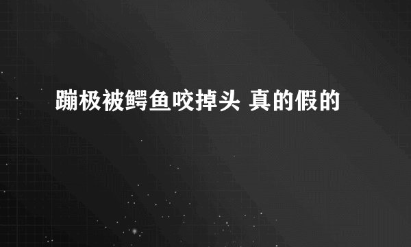 蹦极被鳄鱼咬掉头 真的假的