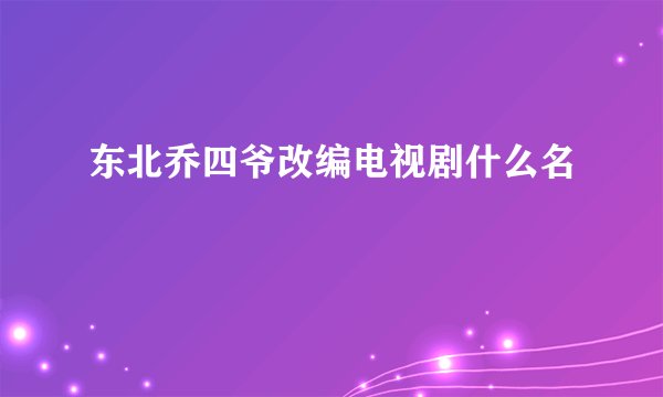 东北乔四爷改编电视剧什么名