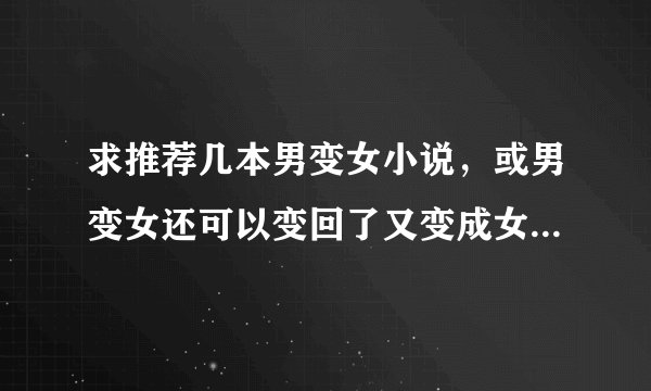 求推荐几本男变女小说，或男变女还可以变回了又变成女的，我看过几十本啦，有的可以附件也行