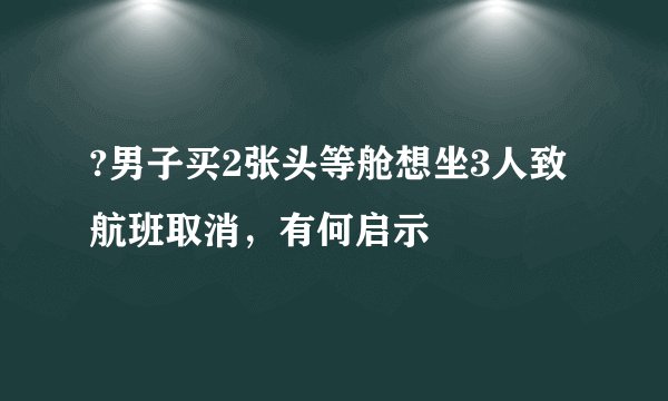 ?男子买2张头等舱想坐3人致航班取消，有何启示