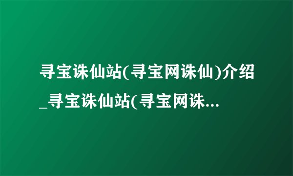 寻宝诛仙站(寻宝网诛仙)介绍_寻宝诛仙站(寻宝网诛仙)是什么