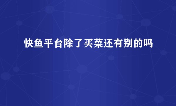 快鱼平台除了买菜还有别的吗
