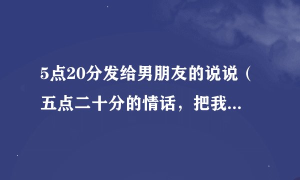 5点20分发给男朋友的说说（五点二十分的情话，把我的爱都给你）