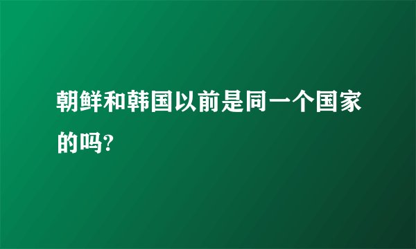 朝鲜和韩国以前是同一个国家的吗?
