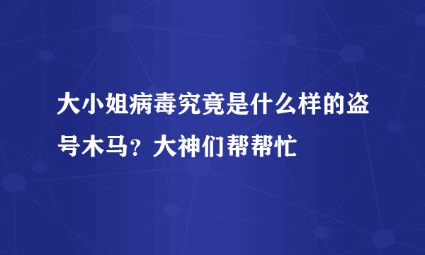 大小姐病毒究竟是什么样的盗号木马？大神们帮帮忙
