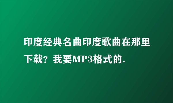 印度经典名曲印度歌曲在那里下载？我要MP3格式的．