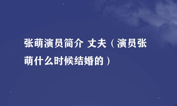 张萌演员简介 丈夫（演员张萌什么时候结婚的）