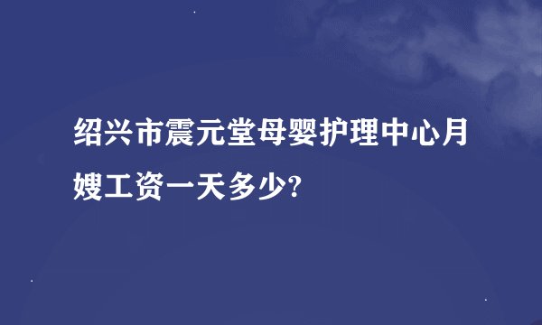 绍兴市震元堂母婴护理中心月嫂工资一天多少?