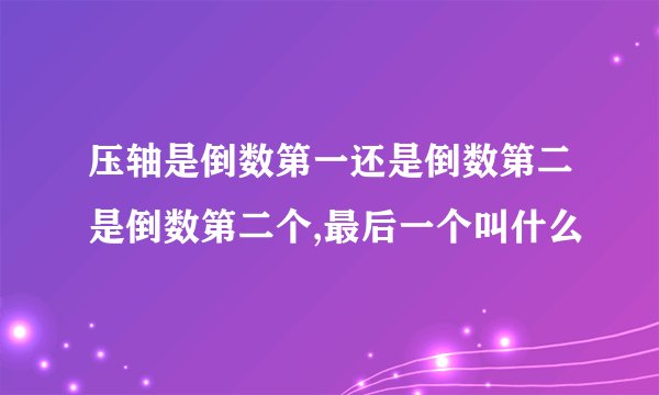 压轴是倒数第一还是倒数第二是倒数第二个,最后一个叫什么