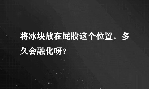 将冰块放在屁股这个位置，多久会融化呀？