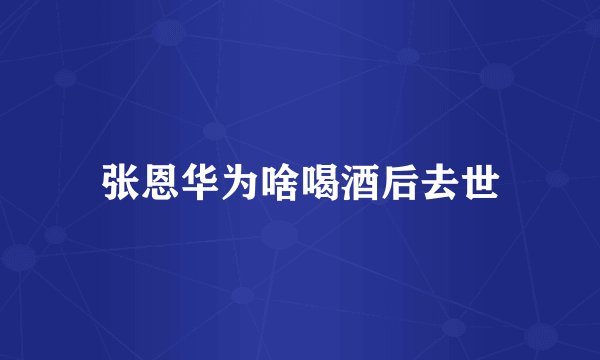 张恩华为啥喝酒后去世