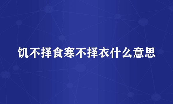 饥不择食寒不择衣什么意思