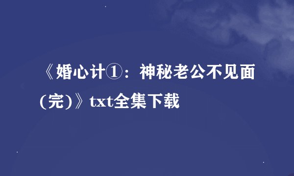 《婚心计①：神秘老公不见面(完)》txt全集下载