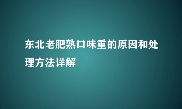 东北老肥熟口味重的原因和处理方法详解
