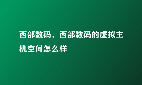 西部数码，西部数码的虚拟主机空间怎么样