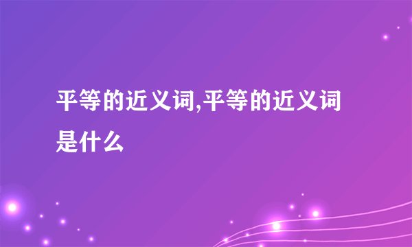 平等的近义词,平等的近义词是什么