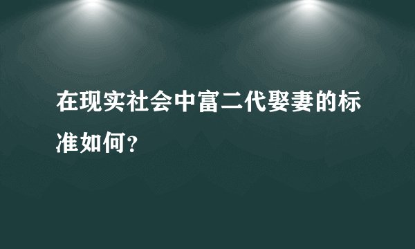 在现实社会中富二代娶妻的标准如何？