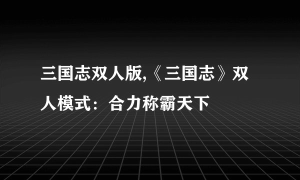三国志双人版,《三国志》双人模式：合力称霸天下