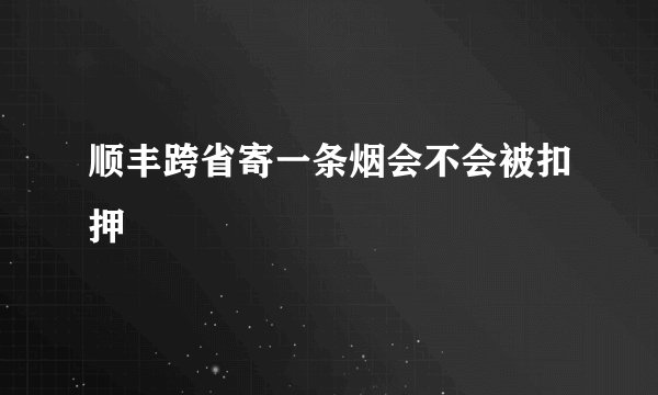 顺丰跨省寄一条烟会不会被扣押