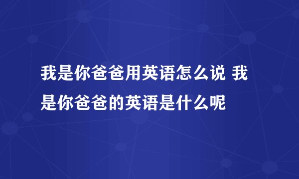我是你爸爸用英语怎么说 我是你爸爸的英语是什么呢